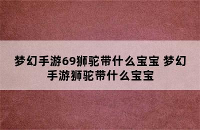 梦幻手游69狮驼带什么宝宝 梦幻手游狮驼带什么宝宝